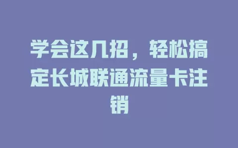 学会这几招，轻松搞定长城联通流量卡注销