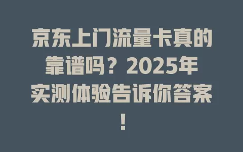 京东上门流量卡真的靠谱吗？2025年实测体验告诉你答案！