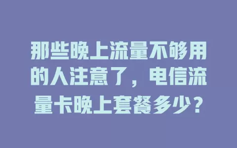 那些晚上流量不够用的人注意了，电信流量卡晚上套餐多少？