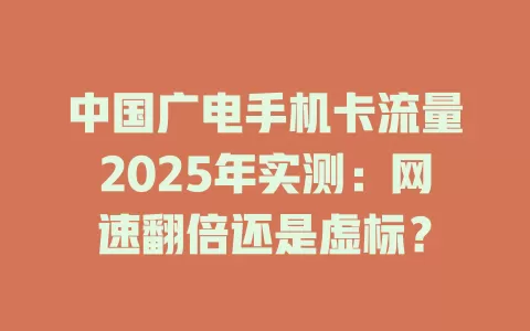 中国广电手机卡流量2025年实测：网速翻倍还是虚标？