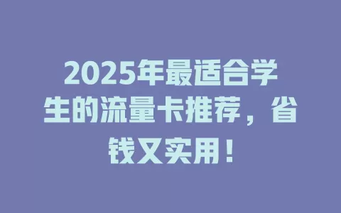 2025年最适合学生的流量卡推荐，省钱又实用！
