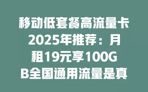 移动低套餐高流量卡2025年推荐：月租19元享100GB全国通用流量是真的吗？
