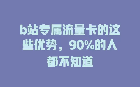 b站专属流量卡的这些优势，90%的人都不知道