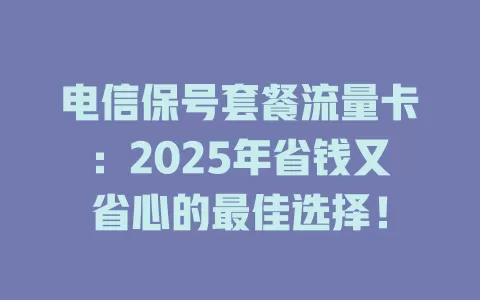电信保号套餐流量卡：2025年省钱又省心的最佳选择！