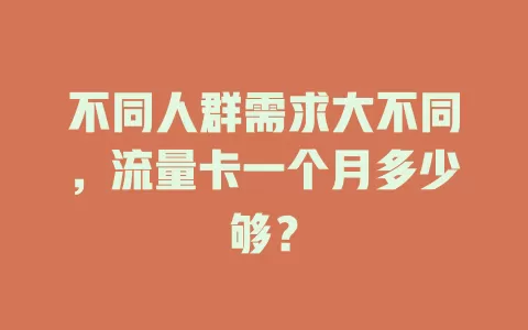 不同人群需求大不同，流量卡一个月多少够？
