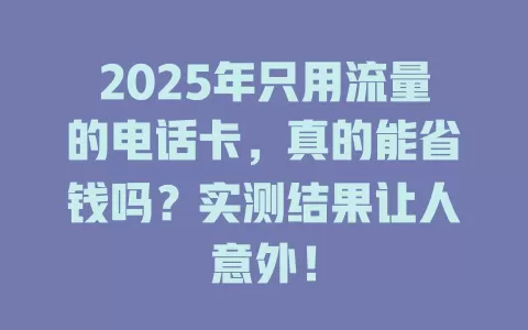 2025年只用流量的电话卡，真的能省钱吗？实测结果让人意外！