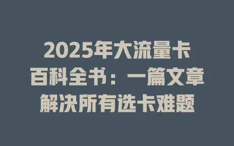 2025年大流量卡百科全书：一篇文章解决所有选卡难题