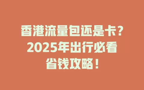 香港流量包还是卡？2025年出行必看省钱攻略！