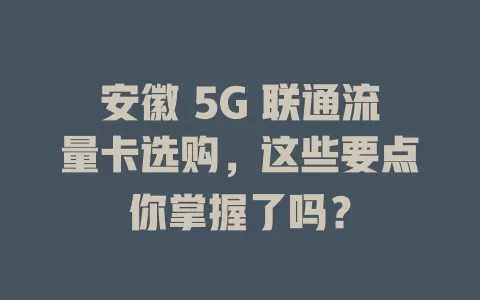 安徽 5G 联通流量卡选购，这些要点你掌握了吗？