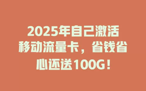 2025年自己激活移动流量卡，省钱省心还送100G！