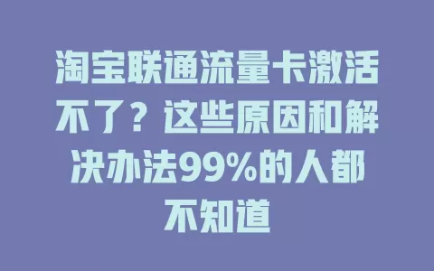 淘宝联通流量卡激活不了？这些原因和解决办法99%的人都不知道