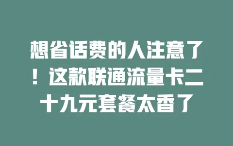 想省话费的人注意了！这款联通流量卡二十九元套餐太香了