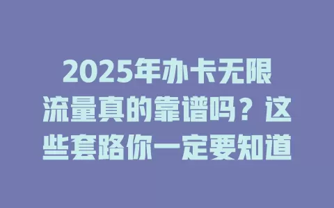 2025年办卡无限流量真的靠谱吗？这些套路你一定要知道