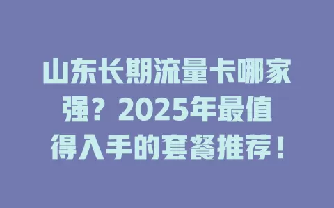 山东长期流量卡哪家强？2025年最值得入手的套餐推荐！