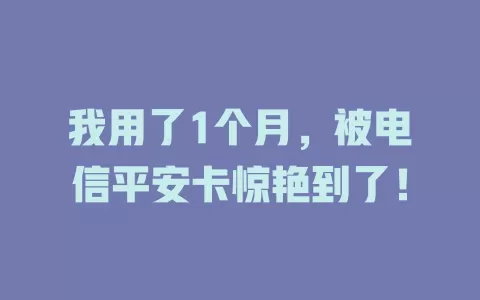 我用了1个月，被电信平安卡惊艳到了！