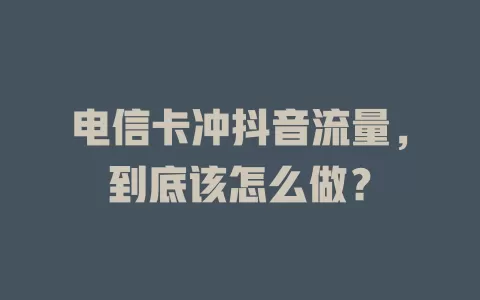 电信卡冲抖音流量，到底该怎么做？