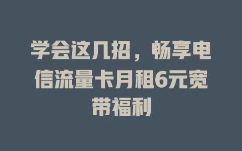 学会这几招，畅享电信流量卡月租6元宽带福利