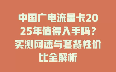 中国广电流量卡2025年值得入手吗？实测网速与套餐性价比全解析