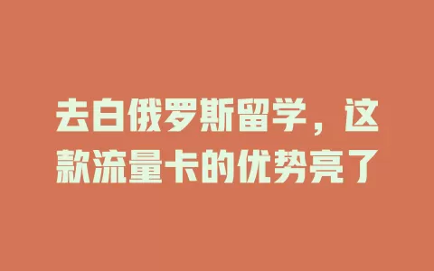 去白俄罗斯留学，这款流量卡的优势亮了