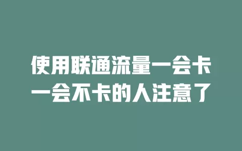 使用联通流量一会卡一会不卡的人注意了