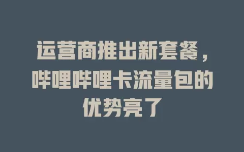运营商推出新套餐，哔哩哔哩卡流量包的优势亮了