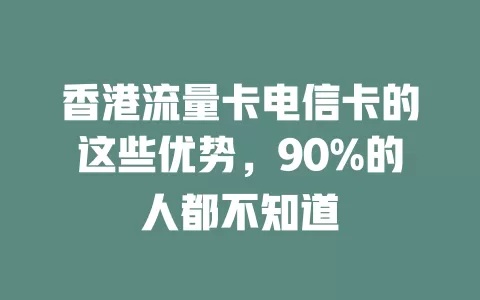 香港流量卡电信卡的这些优势，90%的人都不知道