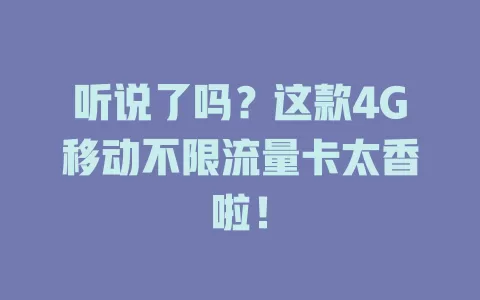 听说了吗？这款4G移动不限流量卡太香啦！
