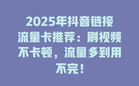 2025年抖音链接流量卡推荐：刷视频不卡顿，流量多到用不完！