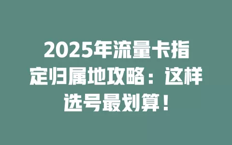 2025年流量卡指定归属地攻略：这样选号最划算！