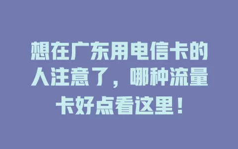 想在广东用电信卡的人注意了，哪种流量卡好点看这里！