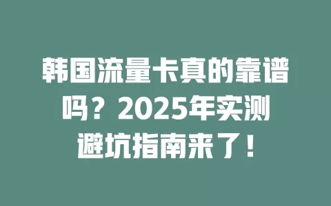 韩国流量卡真的靠谱吗？2025年实测避坑指南来了！