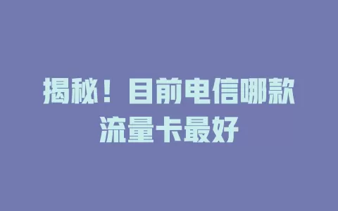揭秘！目前电信哪款流量卡最好