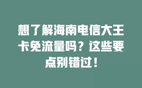 想了解海南电信大王卡免流量吗？这些要点别错过！