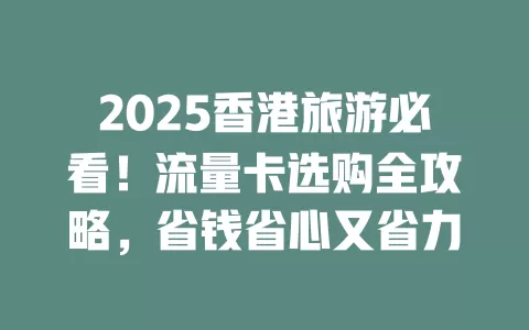 2025香港旅游必看！流量卡选购全攻略，省钱省心又省力