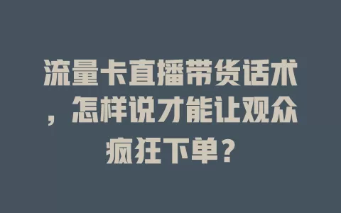 流量卡直播带货话术，怎样说才能让观众疯狂下单？