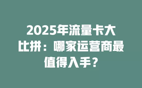 2025年流量卡大比拼：哪家运营商最值得入手？
