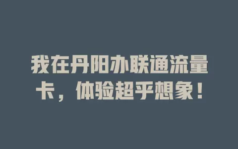 我在丹阳办联通流量卡，体验超乎想象！