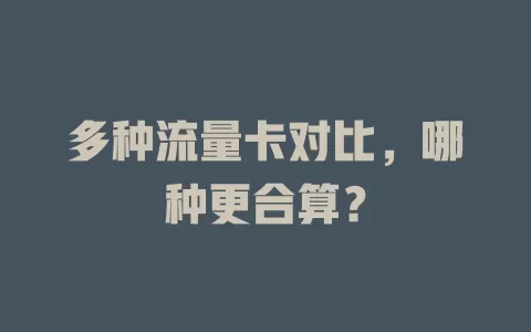 多种流量卡对比，哪种更合算？