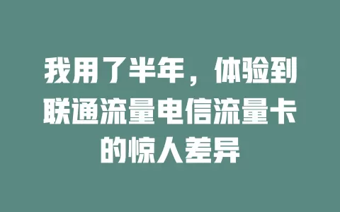 我用了半年，体验到联通流量电信流量卡的惊人差异