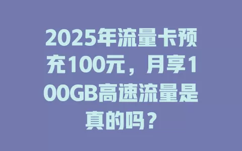 2025年流量卡预充100元，月享100GB高速流量是真的吗？