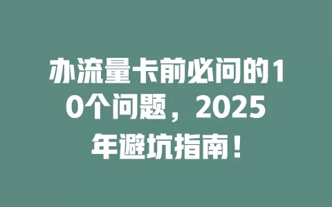 办流量卡前必问的10个问题，2025年避坑指南！