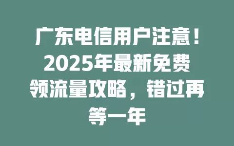 广东电信用户注意！2025年最新免费领流量攻略，错过再等一年