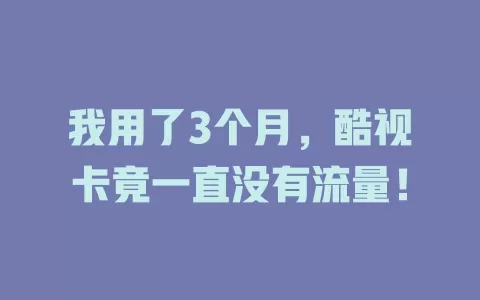 我用了3个月，酷视卡竟一直没有流量！