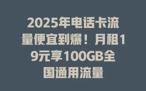 2025年电话卡流量便宜到爆！月租19元享100GB全国通用流量