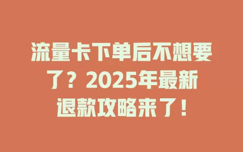 流量卡下单后不想要了？2025年最新退款攻略来了！