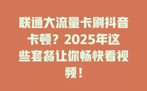 联通大流量卡刷抖音卡顿？2025年这些套餐让你畅快看视频！