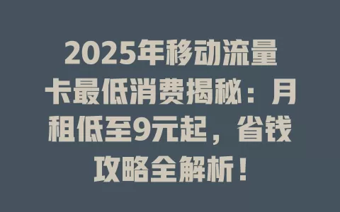 2025年移动流量卡最低消费揭秘：月租低至9元起，省钱攻略全解析！