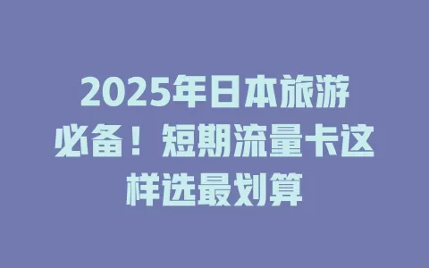 2025年日本旅游必备！短期流量卡这样选最划算