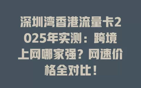 深圳湾香港流量卡2025年实测：跨境上网哪家强？网速价格全对比！
