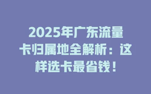 2025年广东流量卡归属地全解析：这样选卡最省钱！